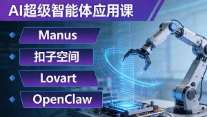 AI超级智能体应用课:Manus+扣子空间+Lovart+OpenClaw,用AI智能体实现自动化复杂任务-网创项目