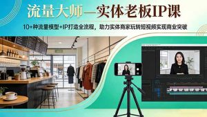 流量大师—实体老板IP课:10+种流量模型+IP打造全流程,助力实体商家玩转短视频实现商业突破-网创项目