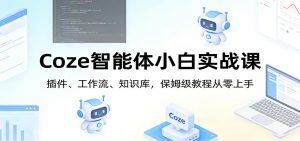 Coze智能体小白实战课:插件、工作流、知识库,保姆级教程从零上手-网创项目