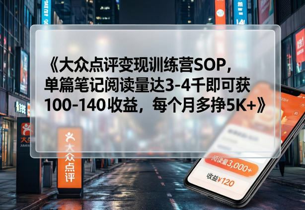 大众点评变现训练营SOP，单篇笔记阅读量达3-4千即可获100-140收益，每个月多挣5K+-网创项目