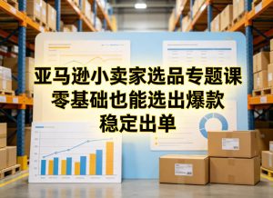 亚马逊小卖家选品专题课，零基础也能选出爆款，稳定出单-网创项目