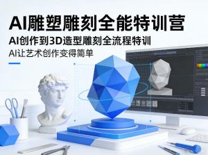 AI雕塑雕刻全能特训营，AI创作到3D造型雕刻全流程特训，AI让艺术创作变得简单-网创项目