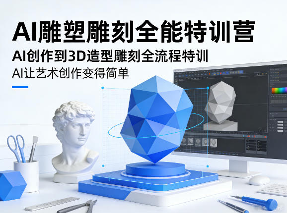 AI雕塑雕刻全能特训营,AI创作到3D造型雕刻全流程特训,AI让艺术创作变得简单