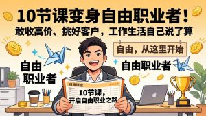 10 节课变身自由职业者！敢收高价、挑好客户，工作生活自己说了算-网创项目