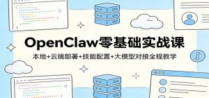 OpenClaw零基础实战课:本地+云端部署+技能配置+大模型对接全程教学-网创项目