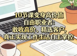 10节课变身高价值自由职业者:敢收高价、精选客户,真正实现工作生活自主掌控-网创项目