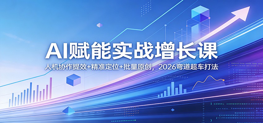 AI赋能实战增长课：人机协作提效+精准定位+批量原创，2026弯道超车打法-网创项目