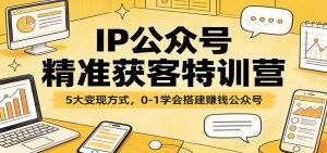 IP公众号精准获客特训营：5大变现方式，0-1学会搭建赚钱公众号-网创项目