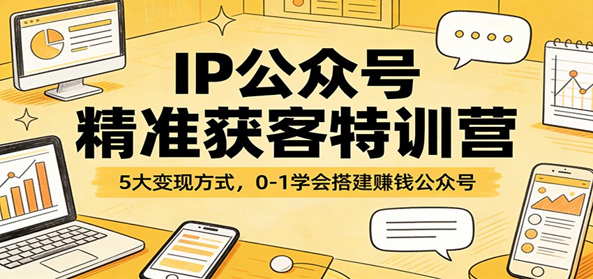 IP公众号精准获客特训营：5大变现方式，0-1学会搭建赚钱公众号-网创项目