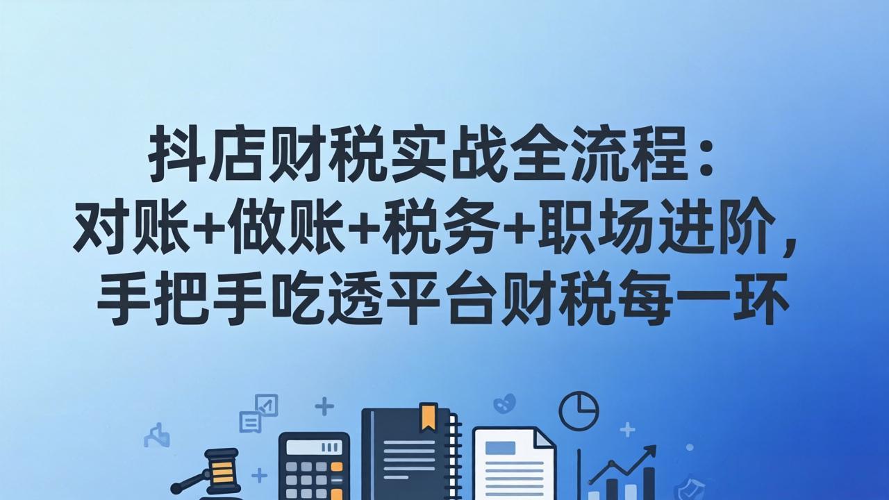 抖店财税实操全流程：对账+做账+税务+职场进阶，手把手吃透平台财税每一环-网创项目