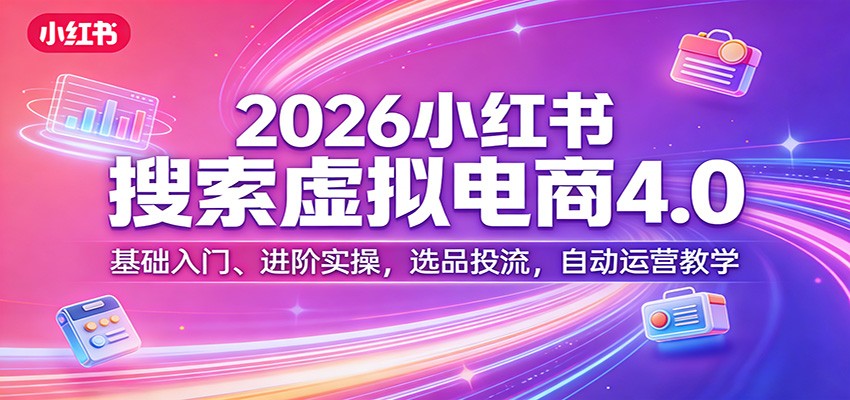 2026小红书搜索虚拟电商4.0：基础入门、进阶实操，选品投流，自动运营教学-网创项目