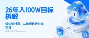 26年年入100W目标拆解:做知识付费,从做项目转为卖项目【揭秘】-网创项目