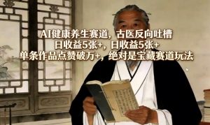 AI健康养生赛道，古医反向吐槽，日收益5张+，单条作品点赞破万+，绝对是宝藏赛道玩法-网创项目
