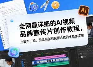 全网最详细的AI视频品牌宣传片创作教程，从脚本生成、图像制作到视频合成的全链条实操-网创项目