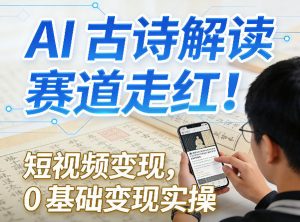 AI古诗解读赛道走红！短视频变现，0基础变现实操-网创项目