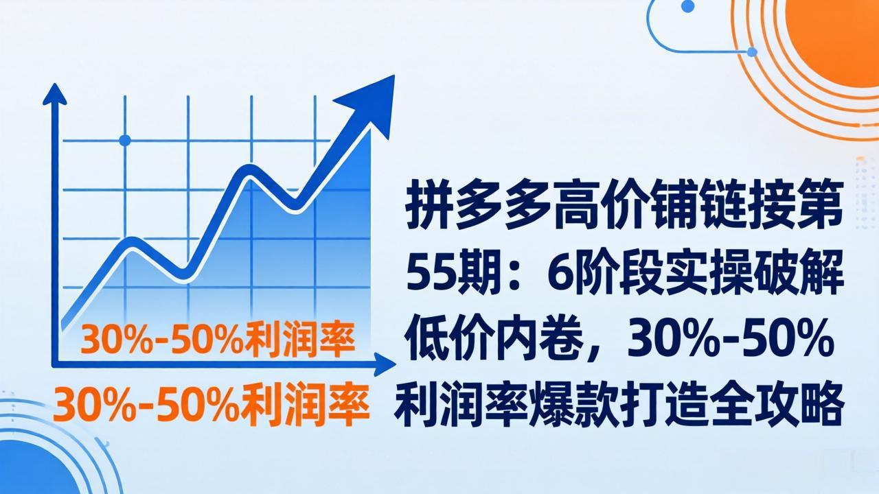 拼多多高价铺链接第55期：6阶段实操破解低价内卷，30%-50%利润率爆款打造全攻略-网创项目