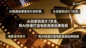 AI视频品牌宣传片创作课:从创意到成片7步走,用AI快速打造电影质感品牌视频-网创项目