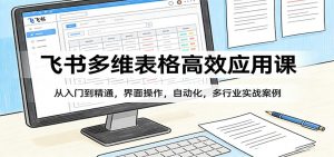 飞书多维表格高效应用课:从入门到精通,界面操作,自动化,多行业实战案例-网创项目