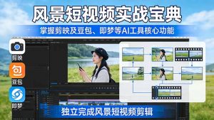 风景短视频实战宝典：掌握剪映及豆包、即梦等AI工具的核心功能，独立完成风景短视频剪辑-网创项目