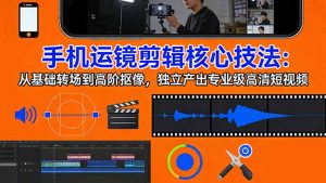 手机运镜 剪辑核心技法：从基础转场到高阶抠像，独立产出专业级高清短视频-网创项目