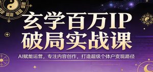 玄学百万IP破局实战课：AI赋能运营，专注内容创作，打造超级个体户变现路径-网创项目
