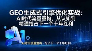 GEO 生成式引擎优化实战：AI时代流量重构，从认知到精通抢占下一个十年红利-网创项目