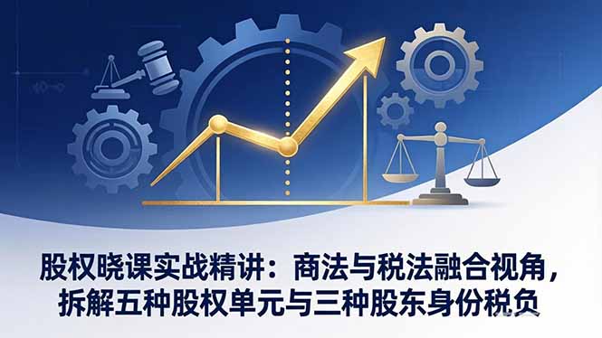 股权晓课实战精讲：商法与税法融合视角，拆解五种股权单元与三种股东身份税负-网创项目