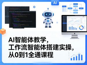AI智能体教学，工作流智能体搭建实操，从0到1全通课程-网创项目