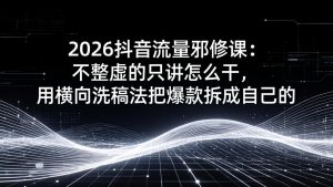 2026抖音流量邪修课：不整虚的只讲怎么干，用横向洗稿法把爆款拆成自己的-网创项目