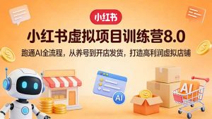 小红书虚拟项目训练营8.0:跑通AI全流程,从养号到开店发货,打造高利润虚拟店铺-网创项目