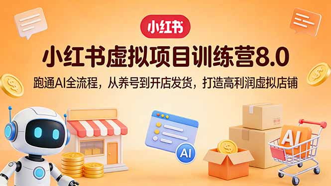 小红书虚拟项目训练营8.0：跑通AI全流程，从养号到开店发货，打造高利润虚拟店铺-网创项目