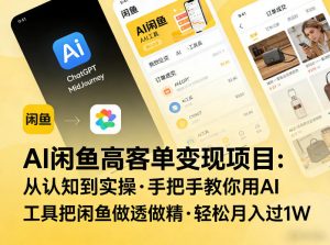 AI闲鱼高客单变现项目,从认知到实操,手把手教你用AI工具把闲鱼做透做精,轻松月入过1W-网创项目