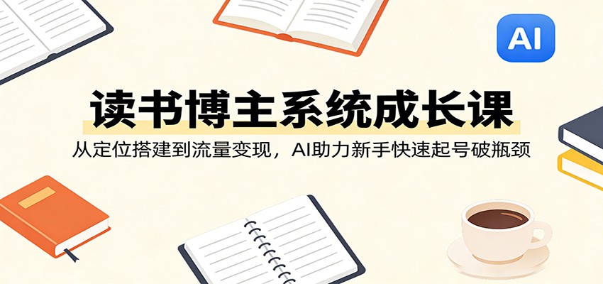 读书博主系统成长课：从定位搭建到流量变现，AI助力新手快速起号破瓶颈-网创项目