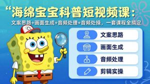 海绵宝宝科普短视频课：文案思路+画面生成+音频处理+剪辑实操，一套课程全搞定-网创项目