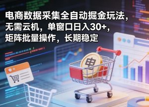 独家电商数据采集全自动掘金玩法，无需云机，单窗口日入30+，矩阵批量操作，长期稳定【揭秘】-网创项目
