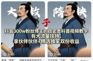 抖音300w粉丝博主的政史类科普视频教学，有大流量扶持，拿伙伴伙伴+精选独家双份收益-网创项目