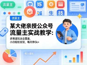 某大佬亲授公众号流量主实战教学：多赛道玩法全覆盖，小白轻松变现，每月多挣5k+-网创项目