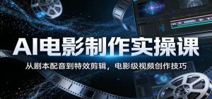 AI电影制作实操课：从剧本配音到特效剪辑，电影级视频创作技巧-网创项目