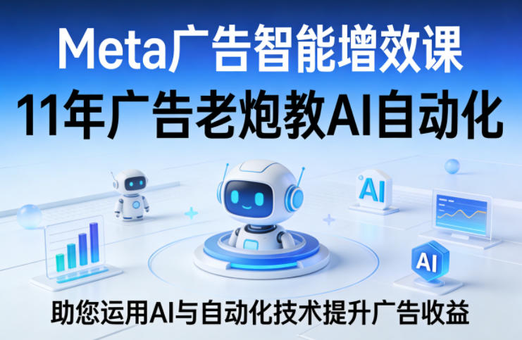 Meta广告智能增效课，11年广告老炮教AI自动化，助您运用AI与自动化技术提升广告收益-网创项目