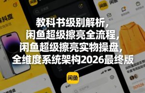 教科书级别解析，闲鱼超级擦亮全流程，闲鱼超级擦亮实物操盘，全维度系统架构2026最终版-网创项目