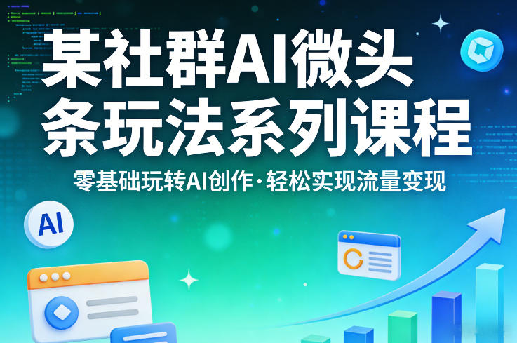 某社群的AI微头条玩法系列课程，零基础玩转AI创作，轻松实现流量变现-网创项目