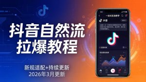 抖音自然流拉爆教程：新规适配+持续更新，话术+投放+起号一站式实战教学(更新26年3月-网创项目