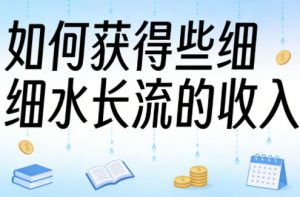 某大V付费文章：如何获得些细水长流的收入-网创项目
