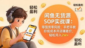 闲鱼无货源SOP实战课：零囤货零风险，手把手教你低成本开店赚差价，轻松月入2w+-网创项目
