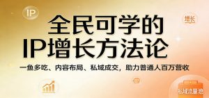 全民可学的IP增长方法论：一鱼多吃、内容布局、私域成交，助力普通人百万营收-网创项目