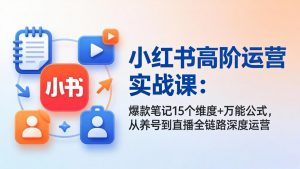 小红书高阶运营实战课：爆款笔记15个维度+万能公式，从养号到直播全链路深度运营-网创项目