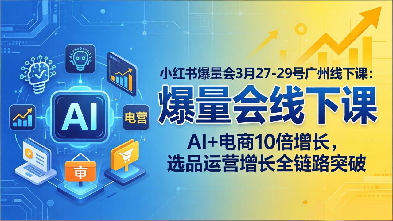 小红书爆量会3月27-29号广州线下课：AI+电商10倍增长，选品运营增长全链路突破-网创项目