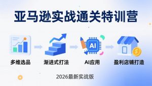 亚马逊实战通关特训营：26年4月更新，多维选品+渐进式打法+AI应用，从0到1打造盈利店铺-网创项目