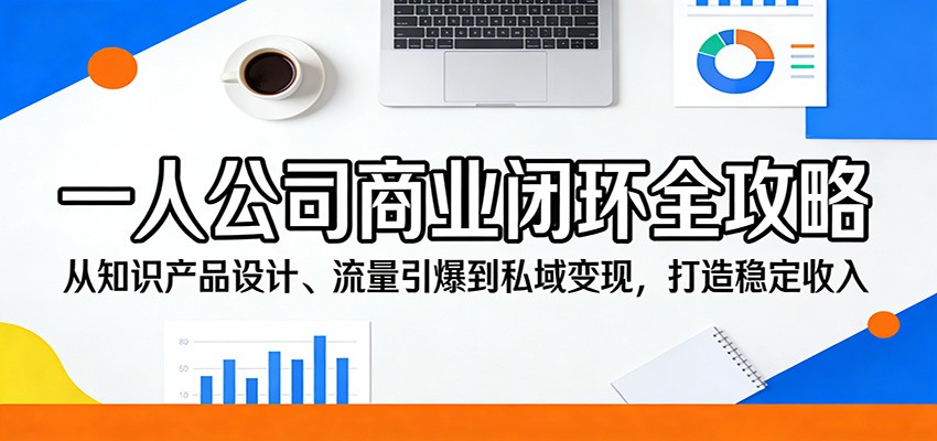 一人公司商业闭环全攻略：从知识产品设计、流量引爆到私域变现，打造稳定收入-网创项目