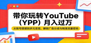 带你玩转YouTube(YPP)月入过万：从账号搭建到多元变现，解锁广告分成与精准流量密码-网创项目